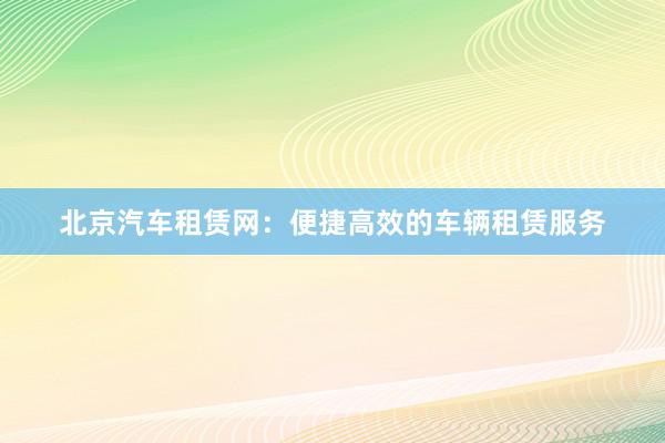 北京汽车租赁网：便捷高效的车辆租赁服务