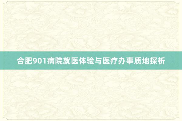 合肥901病院就医体验与医疗办事质地探析